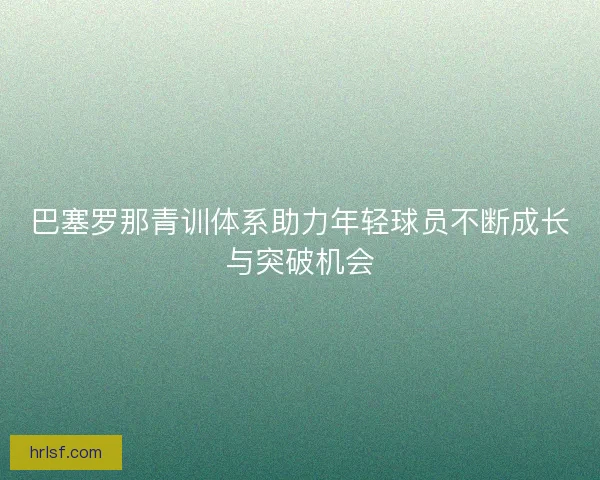 巴塞罗那青训体系助力年轻球员不断成长与突破机会