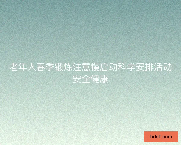 老年人春季锻炼注意慢启动科学安排活动安全健康