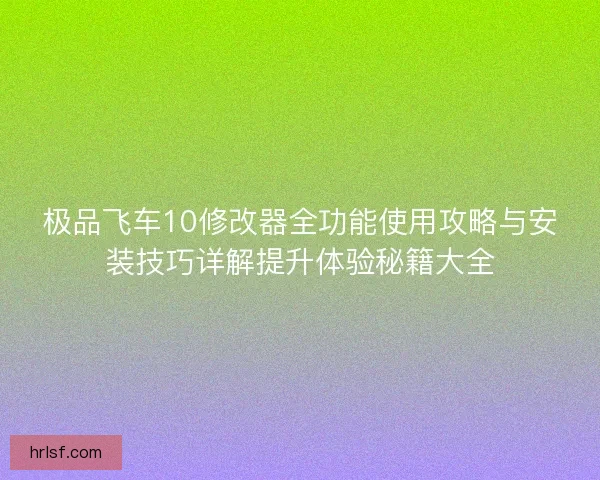 极品飞车10修改器全功能使用攻略与安装技巧详解提升体验秘籍大全