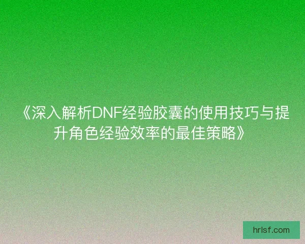 《深入解析DNF经验胶囊的使用技巧与提升角色经验效率的最佳策略》