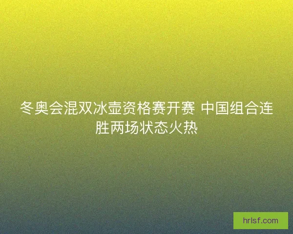 冬奥会混双冰壶资格赛开赛 中国组合连胜两场状态火热