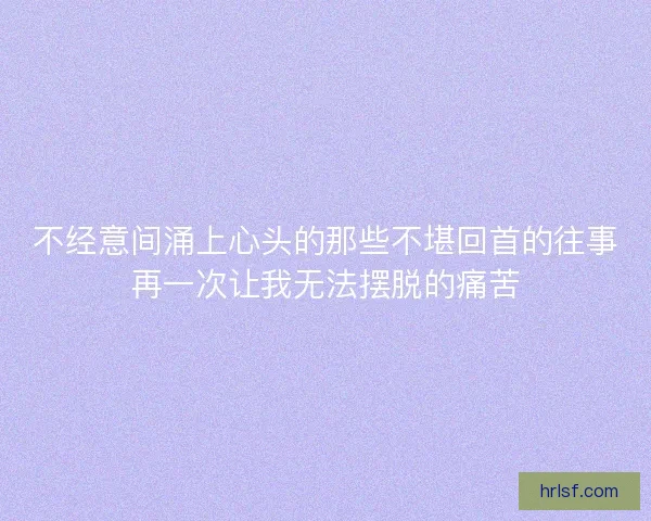 不经意间涌上心头的那些不堪回首的往事再一次让我无法摆脱的痛苦
