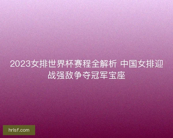 2023女排世界杯赛程全解析 中国女排迎战强敌争夺冠军宝座